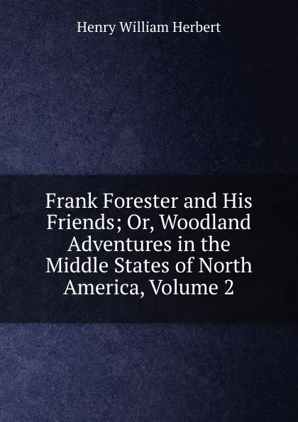 Обложка книги Frank Forester and His Friends; Or, Woodland Adventures in the Middle States of North America, Volume 2, Herbert Henry William