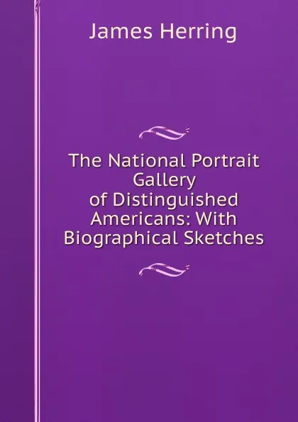 Обложка книги The National Portrait Gallery of Distinguished Americans: With Biographical Sketches, James Herring