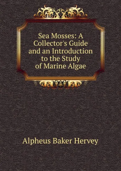 Обложка книги Sea Mosses: A Collector.s Guide and an Introduction to the Study of Marine Algae, Alpheus Baker Hervey