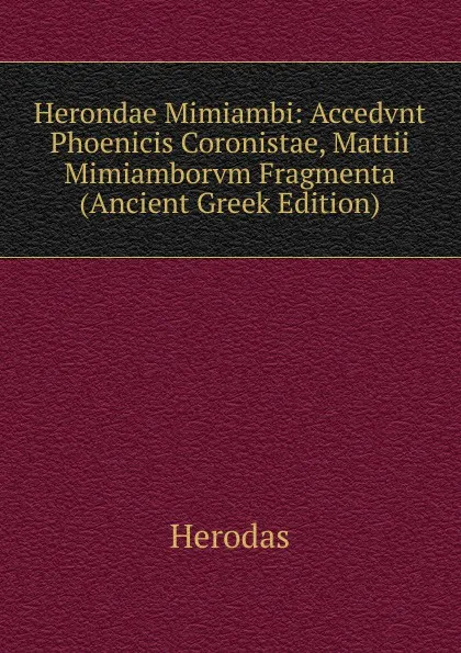 Обложка книги Herondae Mimiambi: Accedvnt Phoenicis Coronistae, Mattii Mimiamborvm Fragmenta (Ancient Greek Edition), Herodas