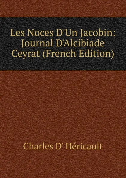 Обложка книги Les Noces D.Un Jacobin: Journal D.Alcibiade Ceyrat (French Edition), Charles d' Héricault