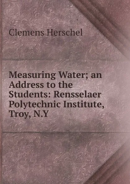 Обложка книги Measuring Water; an Address to the Students: Rensselaer Polytechnic Institute, Troy, N.Y., Clemens Herschel