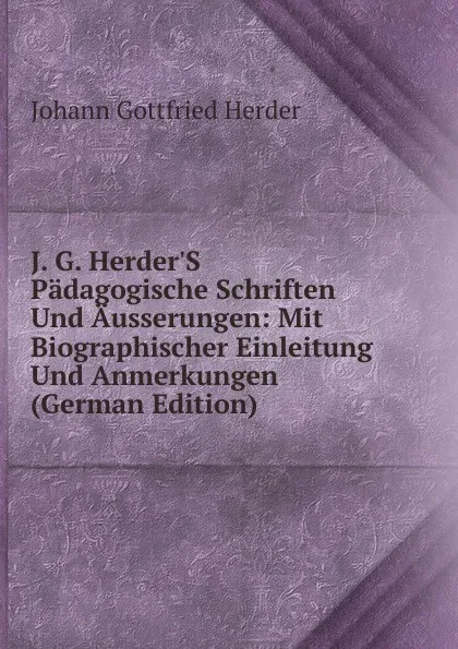 Обложка книги J. G. Herder.S Padagogische Schriften Und Ausserungen: Mit Biographischer Einleitung Und Anmerkungen (German Edition), Herder Johann Gottfried