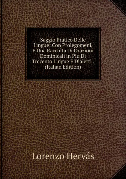 Обложка книги Saggio Pratico Delle Lingue: Con Prolegomeni, E Una Raccolta Di Orazioni Dominicali in Piu Di Trecento Lingue E Dialetti . (Italian Edition), Lorenzo Hervás