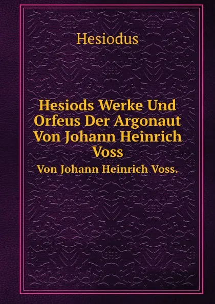 Обложка книги Hesiods Werke Und Orfeus Der Argonaut. Von Johann Heinrich Voss., Hesiodus