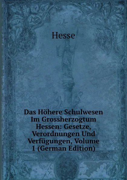 Обложка книги Das Hohere Schulwesen Im Grossherzogtum Hessen: Gesetze, Verordnungen Und Verfugungen, Volume 1 (German Edition), Hesse