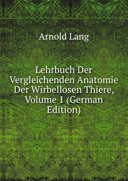 Обложка книги Lehrbuch Der Vergleichenden Anatomie Der Wirbellosen Thiere, Volume 1 (German Edition), Arnold Lang