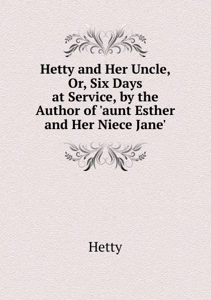 Обложка книги Hetty and Her Uncle, Or, Six Days at Service, by the Author of .aunt Esther and Her Niece Jane.., Hetty