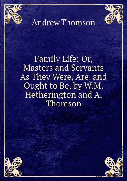 Обложка книги Family Life: Or, Masters and Servants As They Were, Are, and Ought to Be, by W.M. Hetherington and A. Thomson, Andrew Thomson