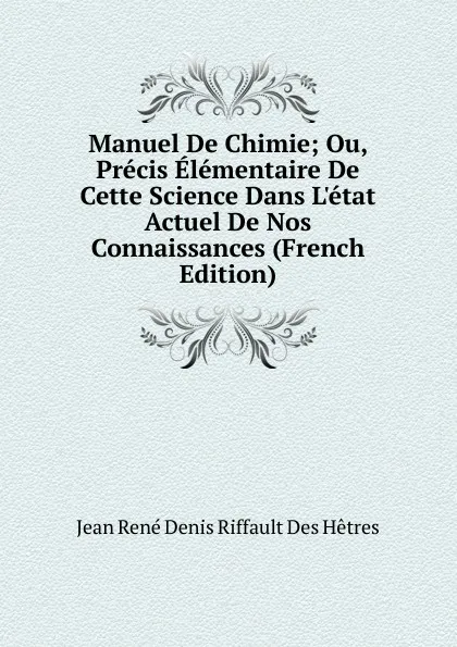 Обложка книги Manuel De Chimie; Ou, Precis Elementaire De Cette Science Dans L.etat Actuel De Nos Connaissances (French Edition), Jean René Denis Riffault Des Hêtres