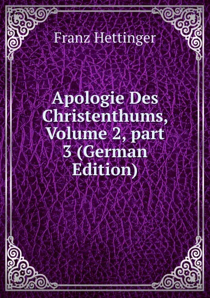 Обложка книги Apologie Des Christenthums, Volume 2,.part 3 (German Edition), Franz Hettinger