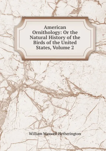 Обложка книги American Ornithology: Or the Natural History of the Birds of the United States, Volume 2, William Maxwell Hetherington