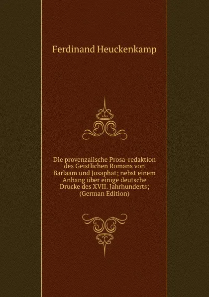 Обложка книги Die provenzalische Prosa-redaktion des Geistlichen Romans von Barlaam und Josaphat; nebst einem Anhang uber einige deutsche Drucke des XVII. Jahrhunderts; (German Edition), Ferdinand Heuckenkamp