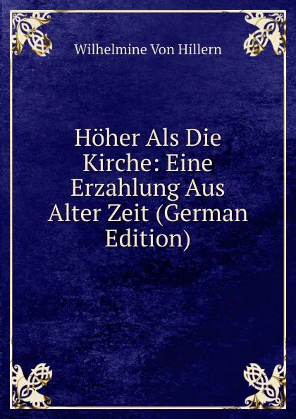 Обложка книги Hoher Als Die Kirche: Eine Erzahlung Aus Alter Zeit (German Edition), Wilhelmine von Hillern