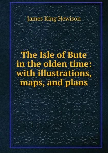 Обложка книги The Isle of Bute in the olden time: with illustrations, maps, and plans, James King Hewison
