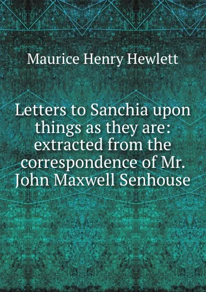 Обложка книги Letters to Sanchia upon things as they are: extracted from the correspondence of Mr. John Maxwell Senhouse, Hewlett Maurice Henry