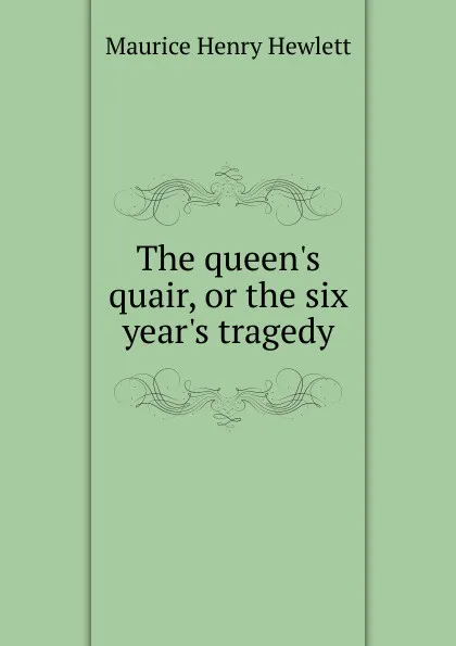 Обложка книги The queen.s quair, or the six year.s tragedy, Hewlett Maurice Henry