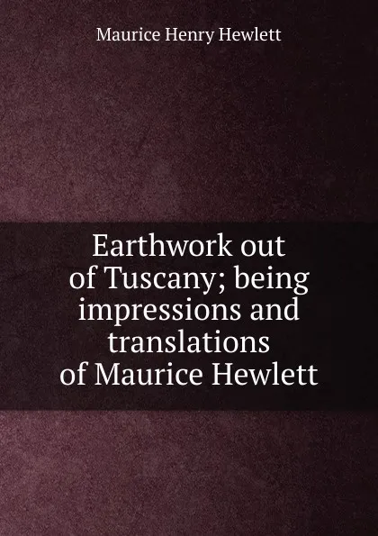 Обложка книги Earthwork out of Tuscany; being impressions and translations of Maurice Hewlett, Hewlett Maurice Henry