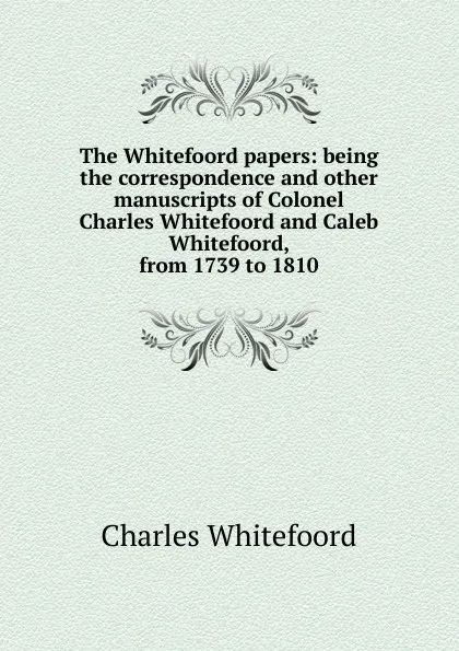 Обложка книги The Whitefoord papers: being the correspondence and other manuscripts of Colonel Charles Whitefoord and Caleb Whitefoord, from 1739 to 1810, Charles Whitefoord