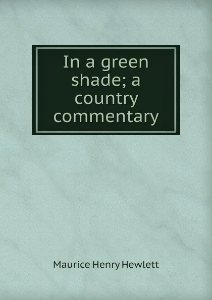 Обложка книги In a green shade; a country commentary, Hewlett Maurice Henry