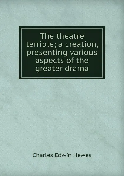 Обложка книги The theatre terrible; a creation, presenting various aspects of the greater drama, Charles Edwin Hewes