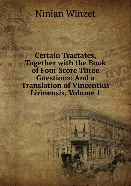 Обложка книги Certain Tractates, Together with the Book of Four Score Three Guestions: And a Translation of Vincentius Lirinensis, Volume 1, Ninian Winzet