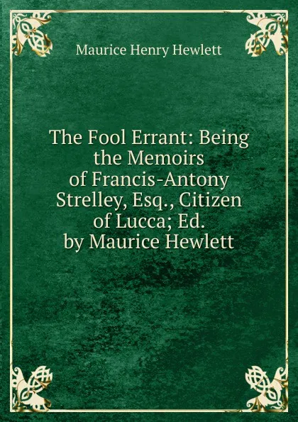 Обложка книги The Fool Errant: Being the Memoirs of Francis-Antony Strelley, Esq., Citizen of Lucca; Ed. by Maurice Hewlett, Hewlett Maurice Henry