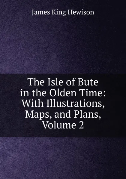 Обложка книги The Isle of Bute in the Olden Time: With Illustrations, Maps, and Plans, Volume 2, James King Hewison