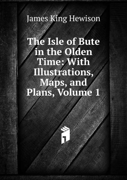 Обложка книги The Isle of Bute in the Olden Time: With Illustrations, Maps, and Plans, Volume 1, James King Hewison