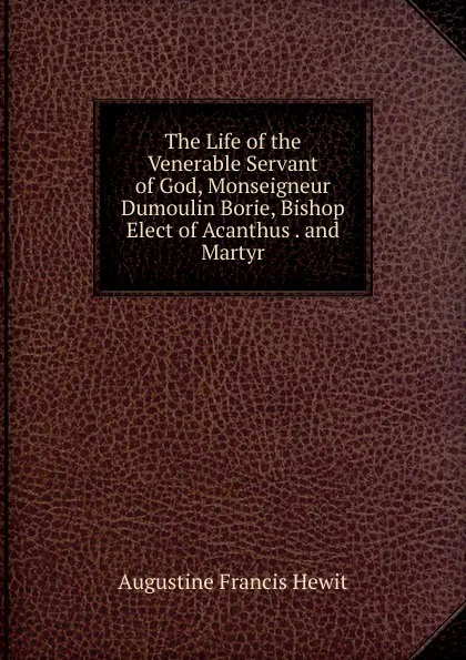 Обложка книги The Life of the Venerable Servant of God, Monseigneur Dumoulin Borie, Bishop Elect of Acanthus . and Martyr, Augustine Francis Hewit