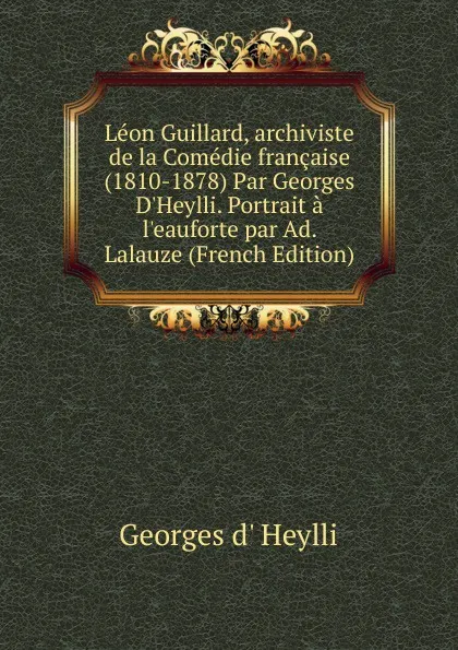 Обложка книги Leon Guillard, archiviste de la Comedie francaise (1810-1878) Par Georges D.Heylli. Portrait a l.eauforte par Ad. Lalauze (French Edition), Georges d' Heylli