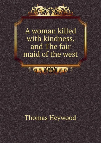 Обложка книги A woman killed with kindness, and The fair maid of the west, Heywood Thomas