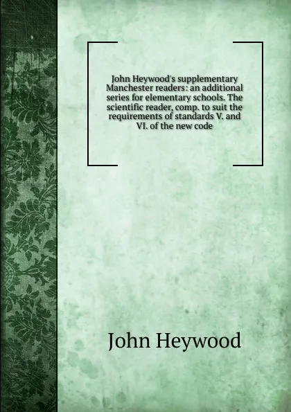 Обложка книги John Heywood.s supplementary Manchester readers: an additional series for elementary schools. The scientific reader, comp. to suit the requirements of standards V. and VI. of the new code, Heywood John