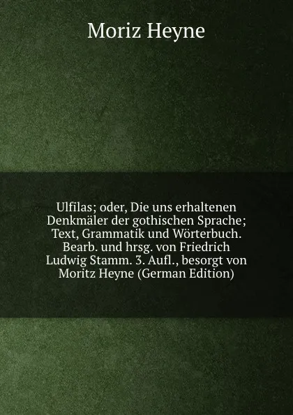 Обложка книги Ulfilas; oder, Die uns erhaltenen Denkmaler der gothischen Sprache; Text, Grammatik und Worterbuch. Bearb. und hrsg. von Friedrich Ludwig Stamm. 3. Aufl., besorgt von Moritz Heyne (German Edition), Moriz Heyne