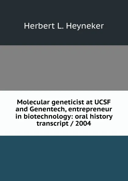 Обложка книги Molecular geneticist at UCSF and Genentech, entrepreneur in biotechnology: oral history transcript / 2004, Herbert L. Heyneker