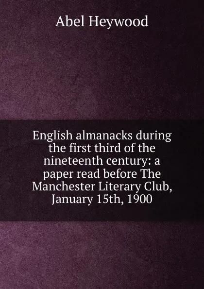 Обложка книги English almanacks during the first third of the nineteenth century: a paper read before The Manchester Literary Club, January 15th, 1900, Abel Heywood