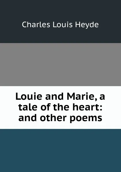 Обложка книги Louie and Marie, a tale of the heart: and other poems, Charles Louis Heyde