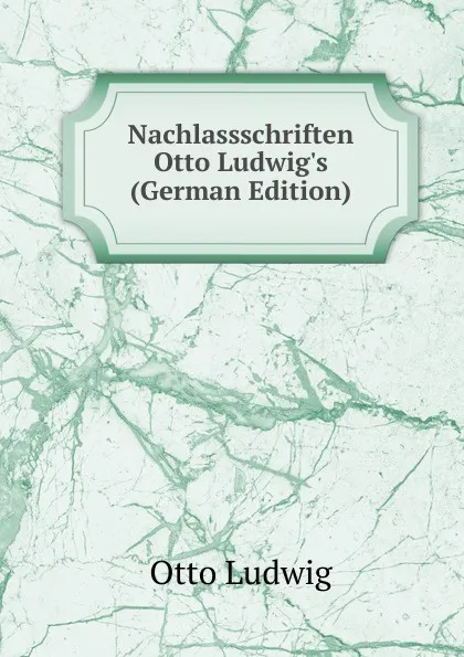 Обложка книги Nachlassschriften Otto Ludwig.s (German Edition), Otto Ludwig