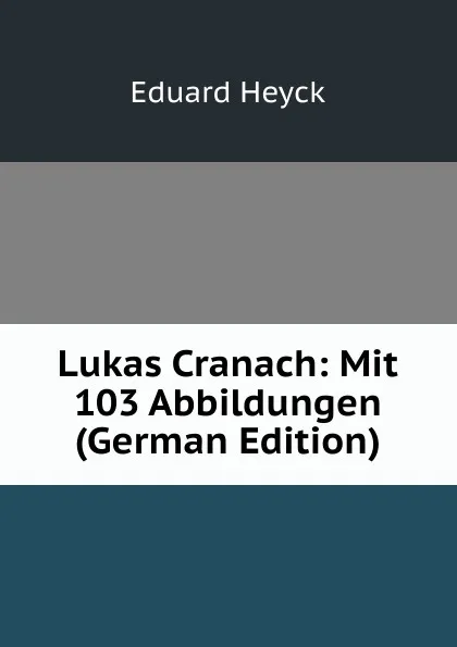 Обложка книги Lukas Cranach: Mit 103 Abbildungen (German Edition), Eduard Heyck