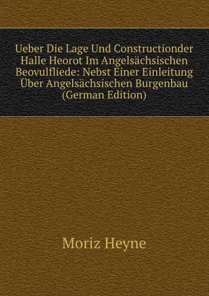 Обложка книги Ueber Die Lage Und Constructionder Halle Heorot Im Angelsachsischen Beovulfliede: Nebst Einer Einleitung Uber Angelsachsischen Burgenbau (German Edition), Moriz Heyne