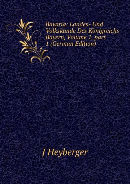 Обложка книги Bavaria: Landes- Und Volkskunde Des Konigreichs Bayern, Volume 1,.part 1 (German Edition), J Heyberger