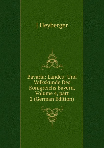 Обложка книги Bavaria: Landes- Und Volkskunde Des Konigreichs Bayern, Volume 4,.part 2 (German Edition), J Heyberger