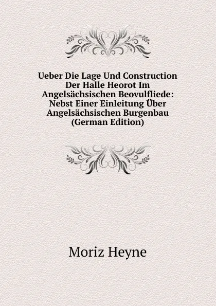 Обложка книги Ueber Die Lage Und Construction Der Halle Heorot Im Angelsachsischen Beovulfliede: Nebst Einer Einleitung Uber Angelsachsischen Burgenbau (German Edition), Moriz Heyne