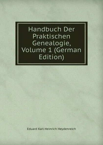 Обложка книги Handbuch Der Praktischen Genealogie, Volume 1 (German Edition), Eduard Karl Heinrich Heydenreich