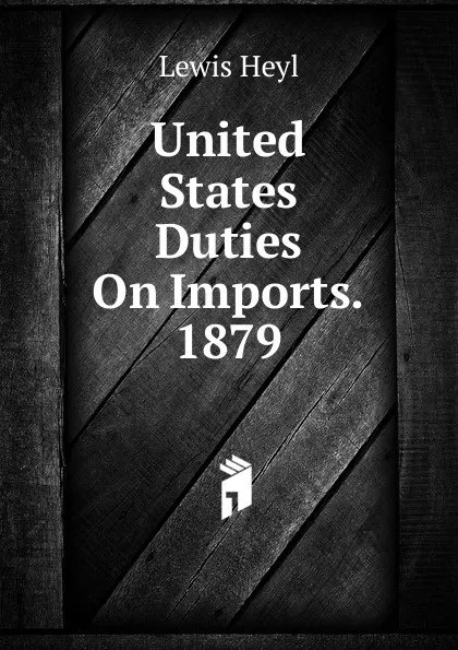 Обложка книги United States Duties On Imports. 1879, Lewis Heyl