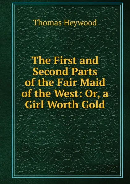 Обложка книги The First and Second Parts of the Fair Maid of the West: Or, a Girl Worth Gold, Heywood Thomas