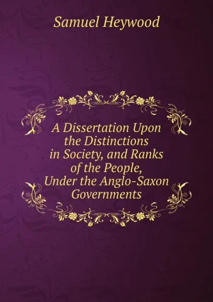 Обложка книги A Dissertation Upon the Distinctions in Society, and Ranks of the People, Under the Anglo-Saxon Governments, Samuel Heywood