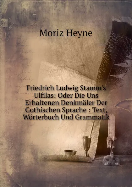 Обложка книги Friedrich Ludwig Stamm.s Ulfilas: Oder Die Uns Erhaltenen Denkmaler Der Gothischen Sprache : Text, Worterbuch Und Grammatik, Moriz Heyne