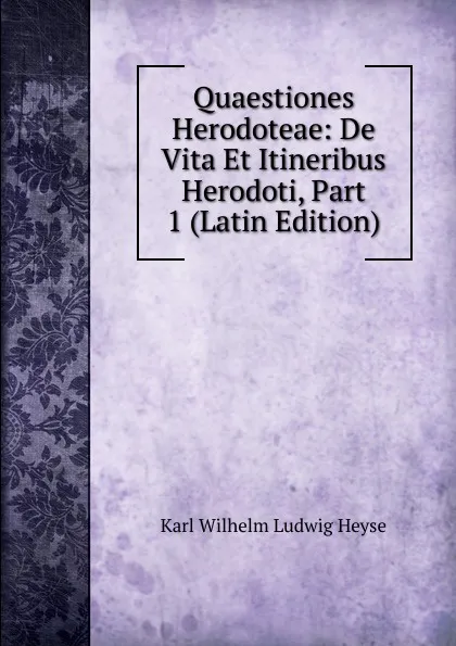 Обложка книги Quaestiones Herodoteae: De Vita Et Itineribus Herodoti, Part 1 (Latin Edition), Karl Wilhelm Ludwig Heyse