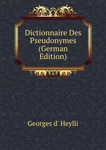 Обложка книги Dictionnaire Des Pseudonymes (German Edition), Georges d' Heylli